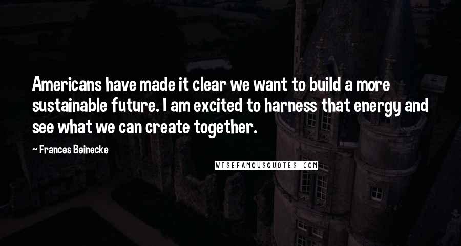 Frances Beinecke Quotes: Americans have made it clear we want to build a more sustainable future. I am excited to harness that energy and see what we can create together.