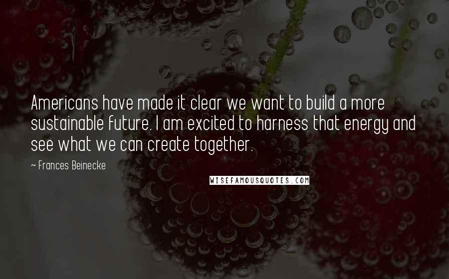 Frances Beinecke Quotes: Americans have made it clear we want to build a more sustainable future. I am excited to harness that energy and see what we can create together.