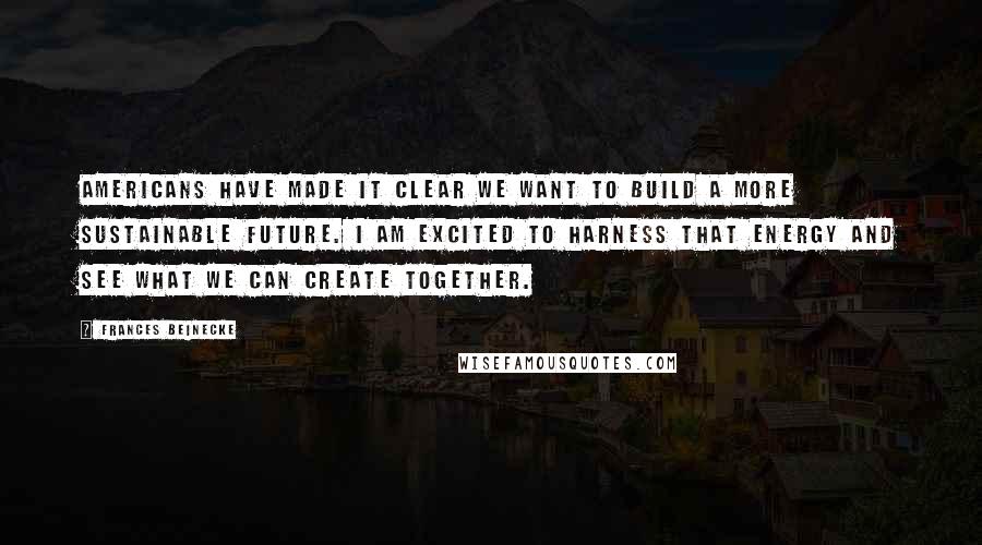 Frances Beinecke Quotes: Americans have made it clear we want to build a more sustainable future. I am excited to harness that energy and see what we can create together.