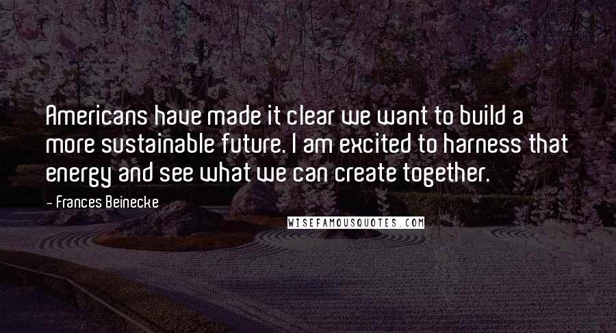 Frances Beinecke Quotes: Americans have made it clear we want to build a more sustainable future. I am excited to harness that energy and see what we can create together.
