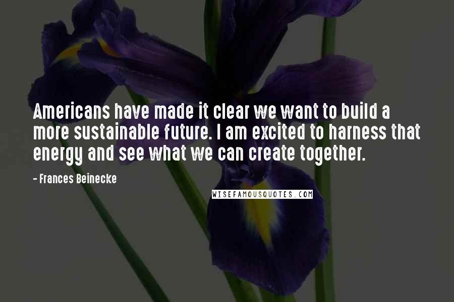 Frances Beinecke Quotes: Americans have made it clear we want to build a more sustainable future. I am excited to harness that energy and see what we can create together.