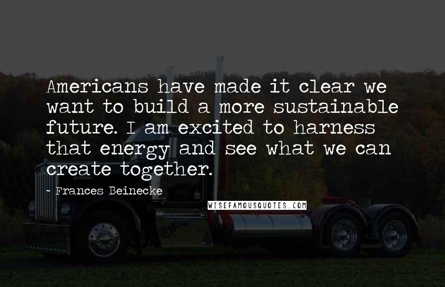 Frances Beinecke Quotes: Americans have made it clear we want to build a more sustainable future. I am excited to harness that energy and see what we can create together.