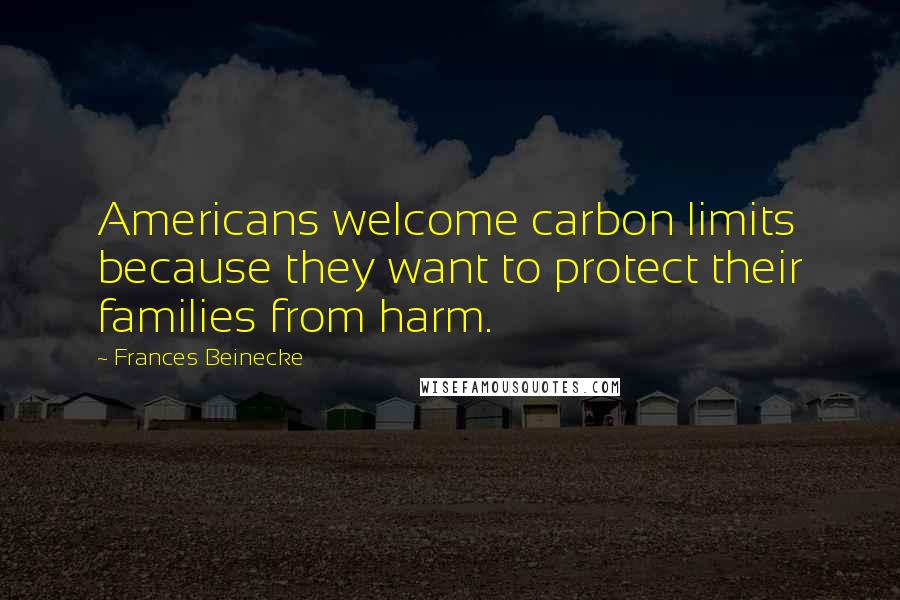 Frances Beinecke Quotes: Americans welcome carbon limits because they want to protect their families from harm.