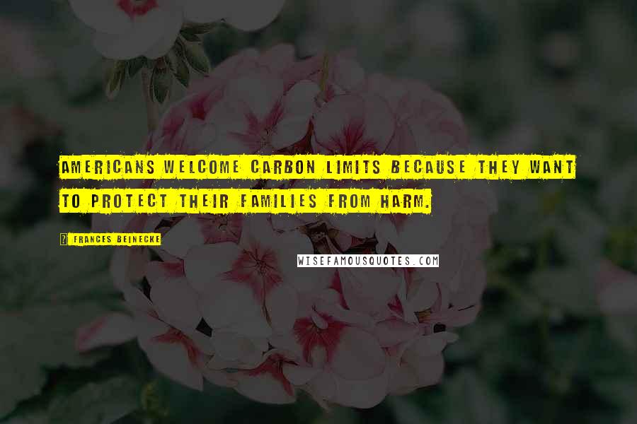 Frances Beinecke Quotes: Americans welcome carbon limits because they want to protect their families from harm.