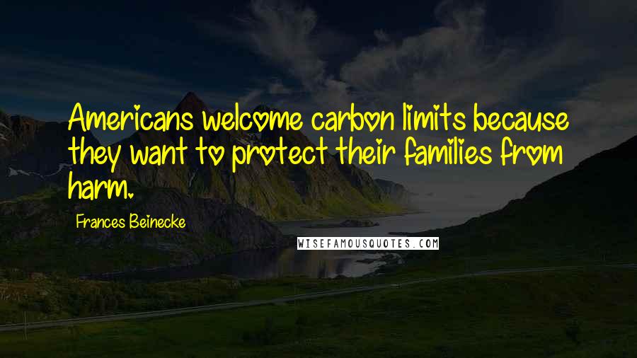 Frances Beinecke Quotes: Americans welcome carbon limits because they want to protect their families from harm.
