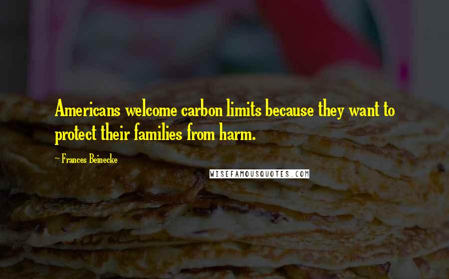 Frances Beinecke Quotes: Americans welcome carbon limits because they want to protect their families from harm.