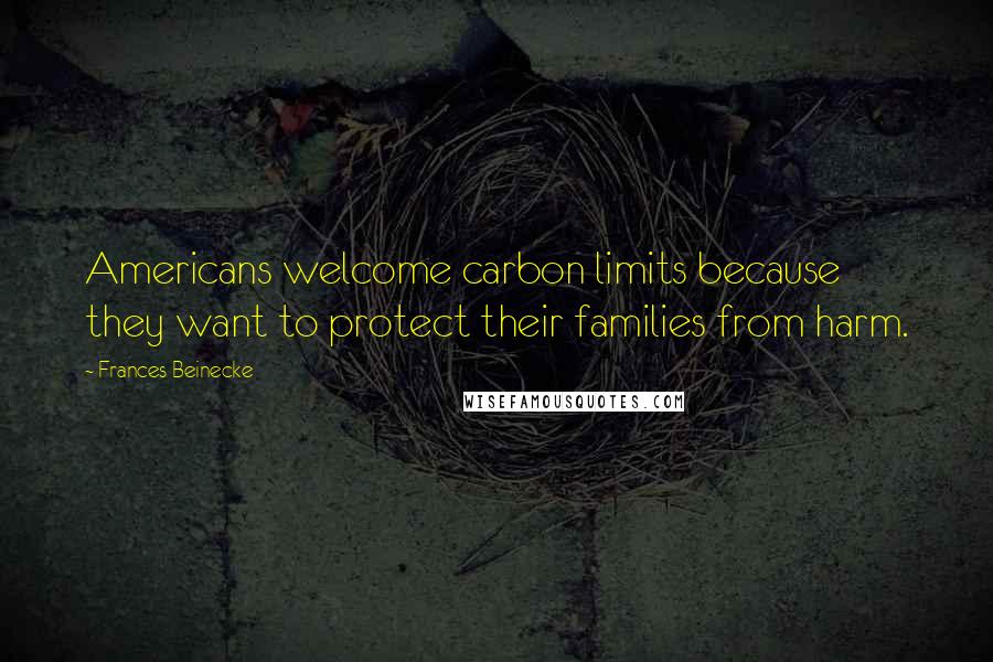 Frances Beinecke Quotes: Americans welcome carbon limits because they want to protect their families from harm.