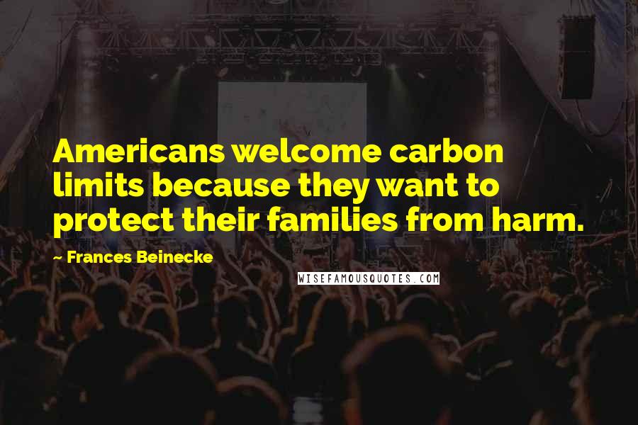 Frances Beinecke Quotes: Americans welcome carbon limits because they want to protect their families from harm.