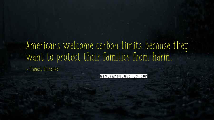 Frances Beinecke Quotes: Americans welcome carbon limits because they want to protect their families from harm.