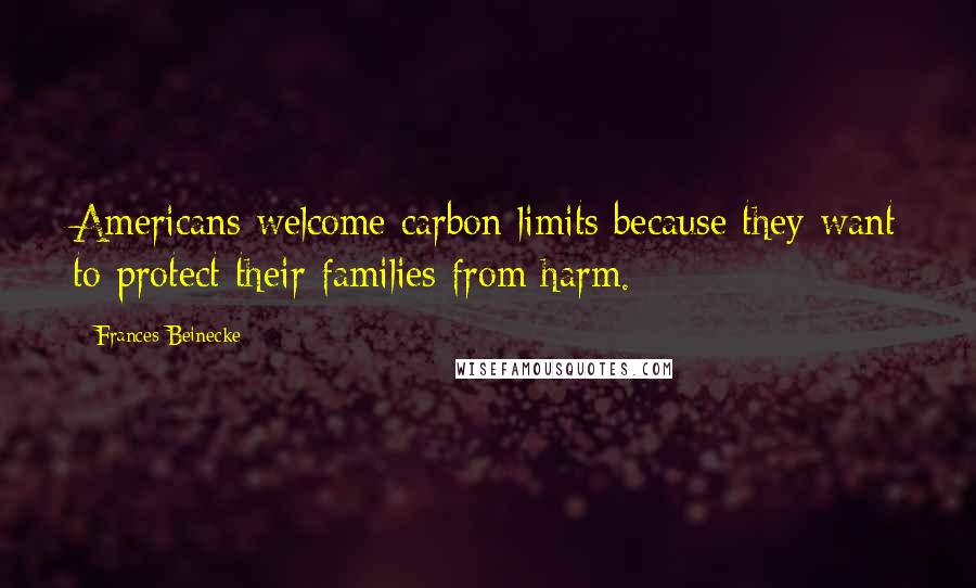 Frances Beinecke Quotes: Americans welcome carbon limits because they want to protect their families from harm.
