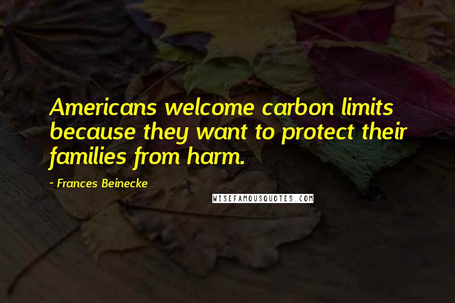 Frances Beinecke Quotes: Americans welcome carbon limits because they want to protect their families from harm.