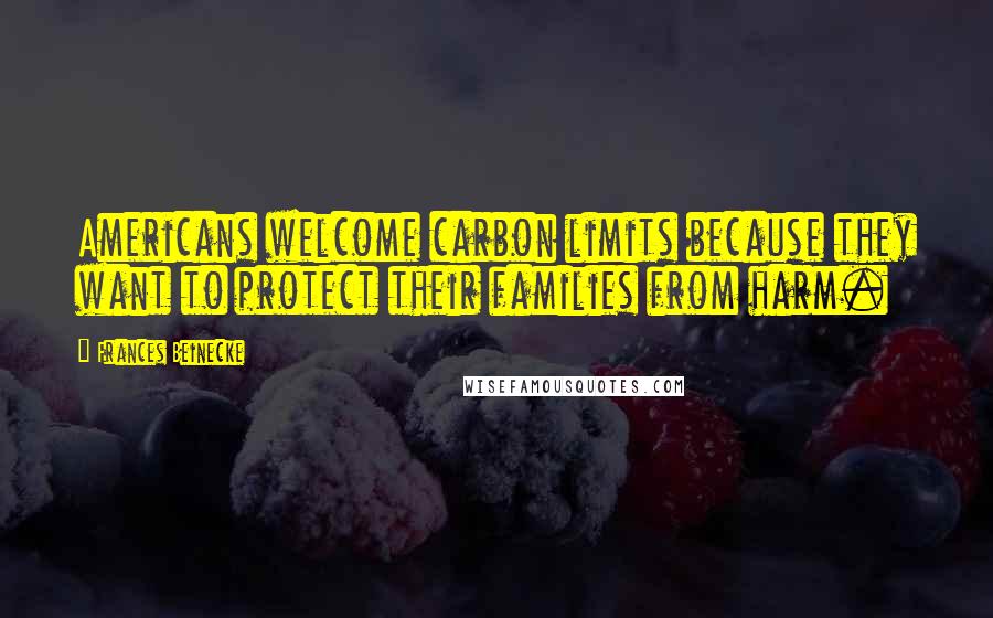 Frances Beinecke Quotes: Americans welcome carbon limits because they want to protect their families from harm.