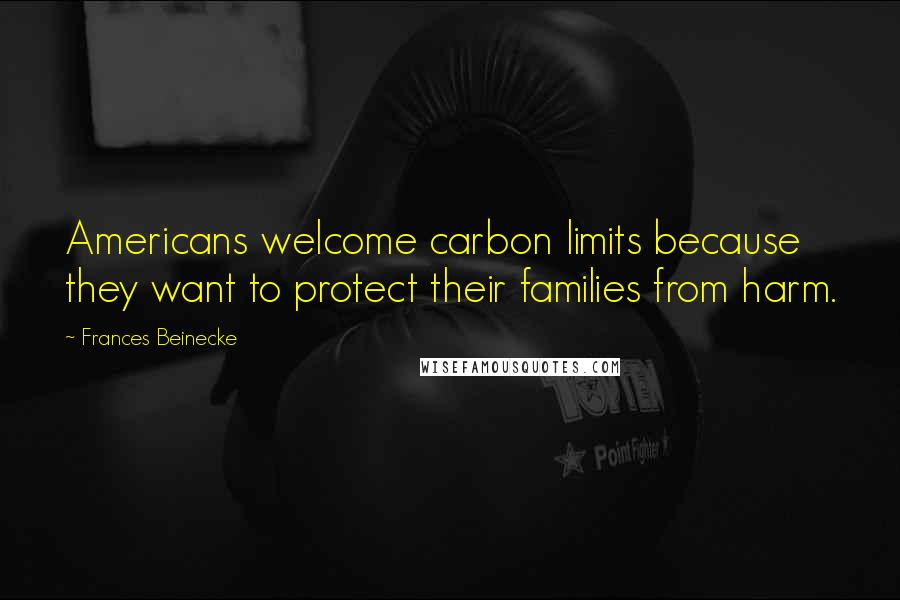 Frances Beinecke Quotes: Americans welcome carbon limits because they want to protect their families from harm.