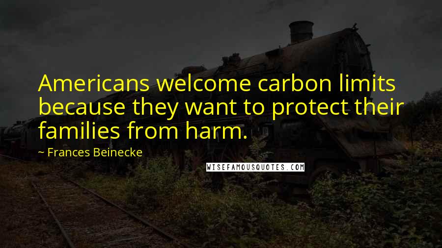 Frances Beinecke Quotes: Americans welcome carbon limits because they want to protect their families from harm.