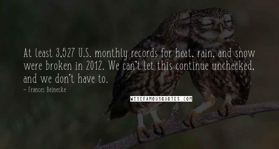 Frances Beinecke Quotes: At least 3,527 U.S. monthly records for heat, rain, and snow were broken in 2012. We can't let this continue unchecked, and we don't have to.