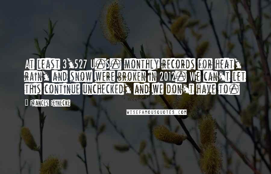 Frances Beinecke Quotes: At least 3,527 U.S. monthly records for heat, rain, and snow were broken in 2012. We can't let this continue unchecked, and we don't have to.