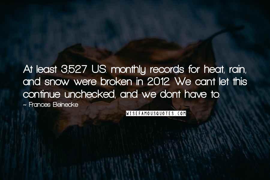 Frances Beinecke Quotes: At least 3,527 U.S. monthly records for heat, rain, and snow were broken in 2012. We can't let this continue unchecked, and we don't have to.