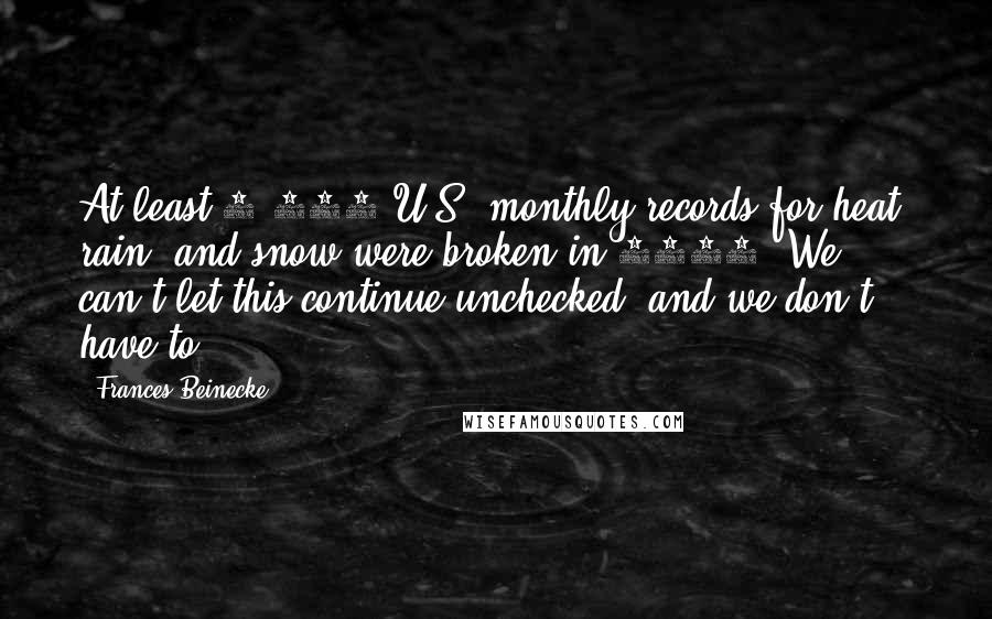 Frances Beinecke Quotes: At least 3,527 U.S. monthly records for heat, rain, and snow were broken in 2012. We can't let this continue unchecked, and we don't have to.