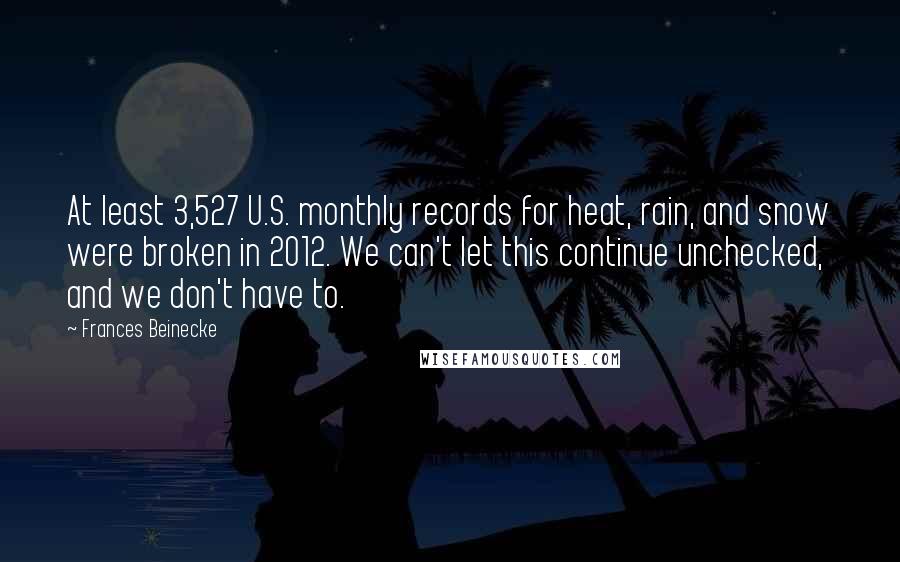 Frances Beinecke Quotes: At least 3,527 U.S. monthly records for heat, rain, and snow were broken in 2012. We can't let this continue unchecked, and we don't have to.