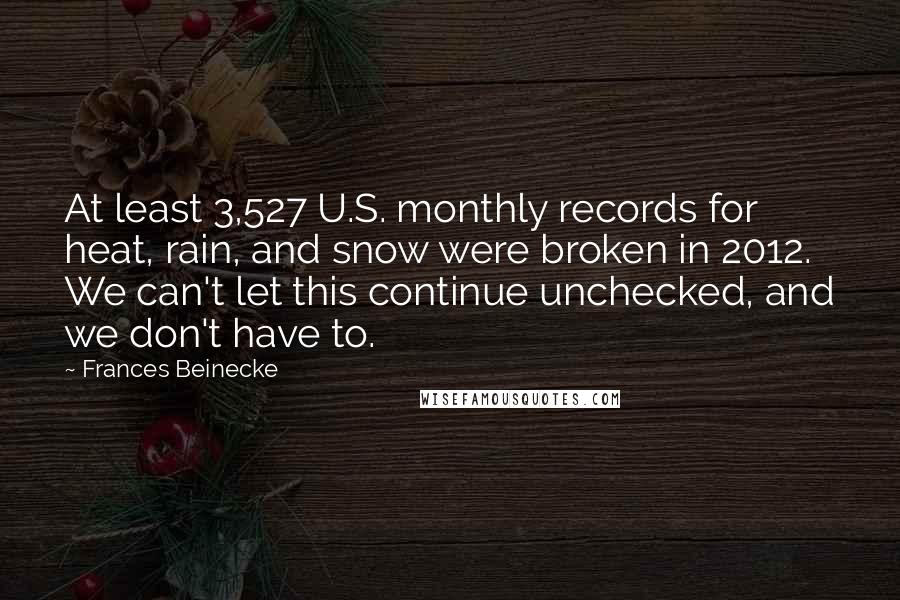 Frances Beinecke Quotes: At least 3,527 U.S. monthly records for heat, rain, and snow were broken in 2012. We can't let this continue unchecked, and we don't have to.
