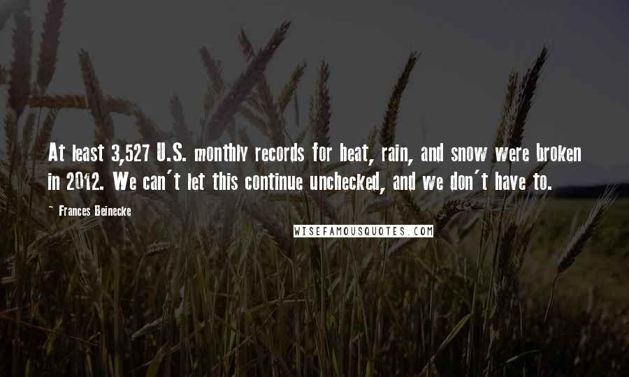 Frances Beinecke Quotes: At least 3,527 U.S. monthly records for heat, rain, and snow were broken in 2012. We can't let this continue unchecked, and we don't have to.