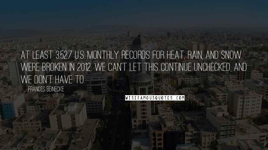 Frances Beinecke Quotes: At least 3,527 U.S. monthly records for heat, rain, and snow were broken in 2012. We can't let this continue unchecked, and we don't have to.