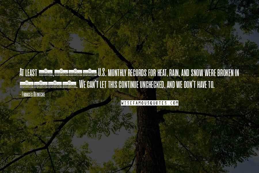 Frances Beinecke Quotes: At least 3,527 U.S. monthly records for heat, rain, and snow were broken in 2012. We can't let this continue unchecked, and we don't have to.