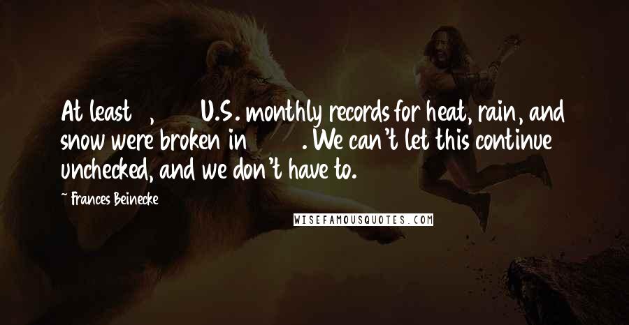 Frances Beinecke Quotes: At least 3,527 U.S. monthly records for heat, rain, and snow were broken in 2012. We can't let this continue unchecked, and we don't have to.
