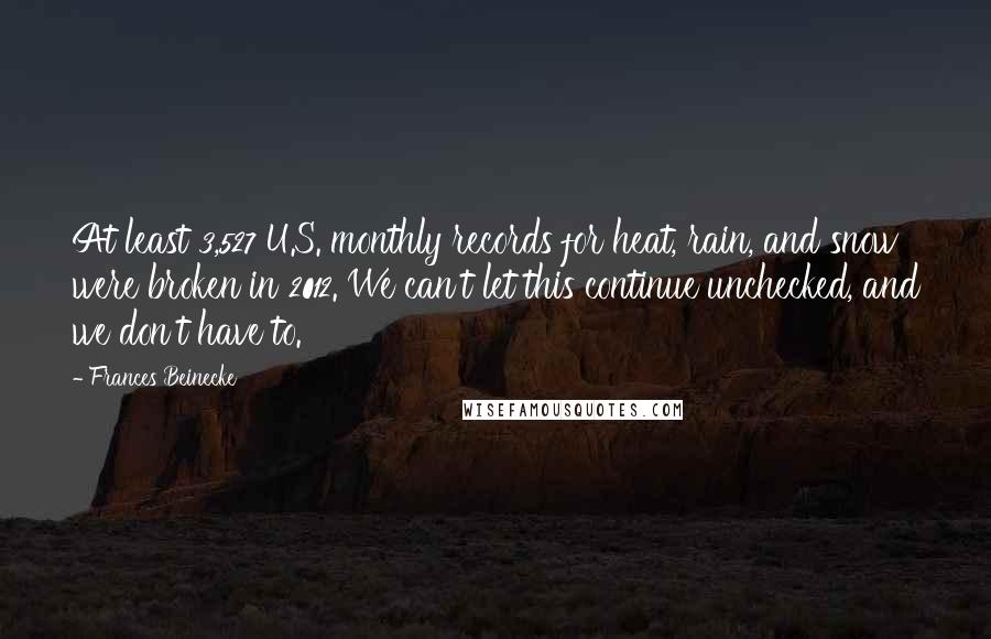 Frances Beinecke Quotes: At least 3,527 U.S. monthly records for heat, rain, and snow were broken in 2012. We can't let this continue unchecked, and we don't have to.