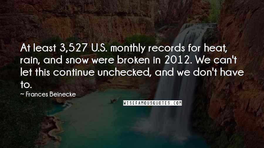 Frances Beinecke Quotes: At least 3,527 U.S. monthly records for heat, rain, and snow were broken in 2012. We can't let this continue unchecked, and we don't have to.