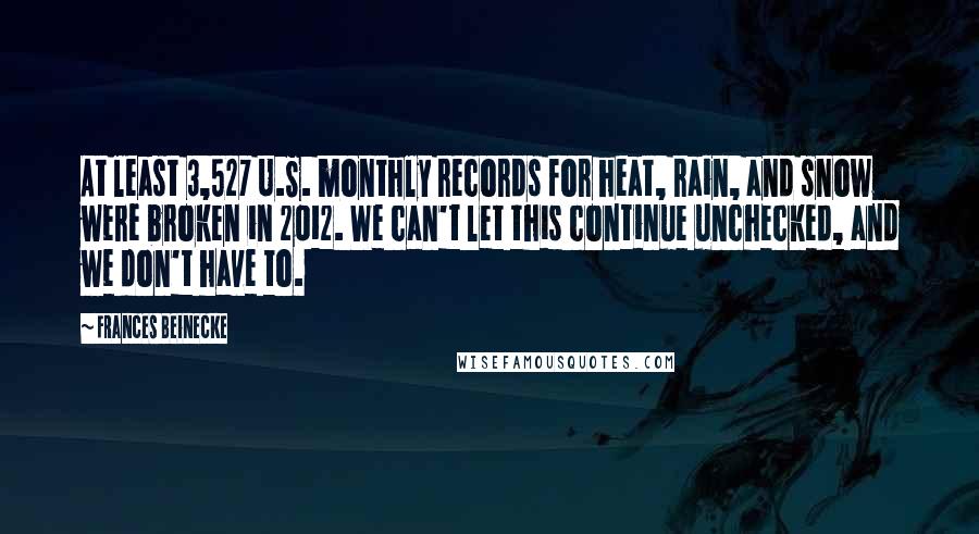 Frances Beinecke Quotes: At least 3,527 U.S. monthly records for heat, rain, and snow were broken in 2012. We can't let this continue unchecked, and we don't have to.