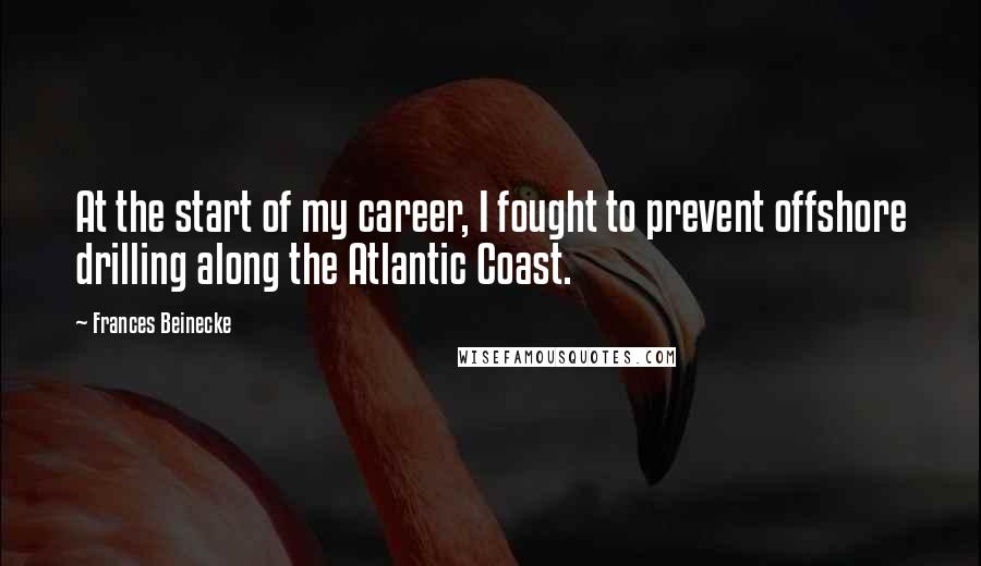 Frances Beinecke Quotes: At the start of my career, I fought to prevent offshore drilling along the Atlantic Coast.