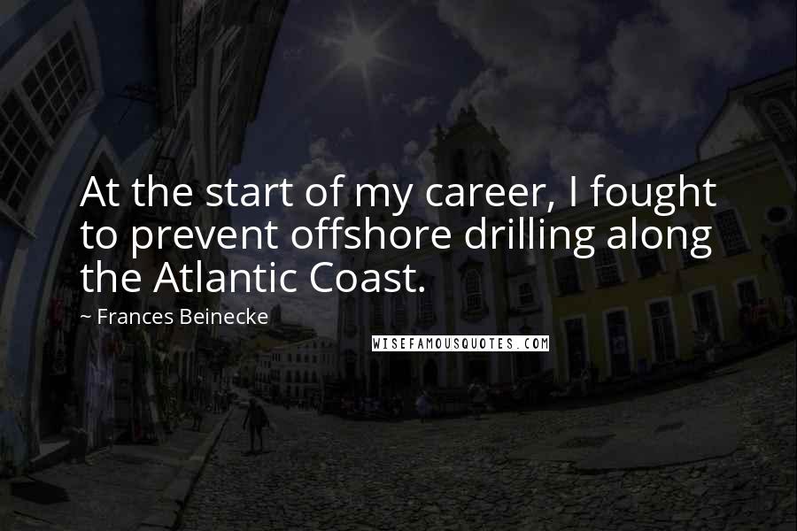 Frances Beinecke Quotes: At the start of my career, I fought to prevent offshore drilling along the Atlantic Coast.