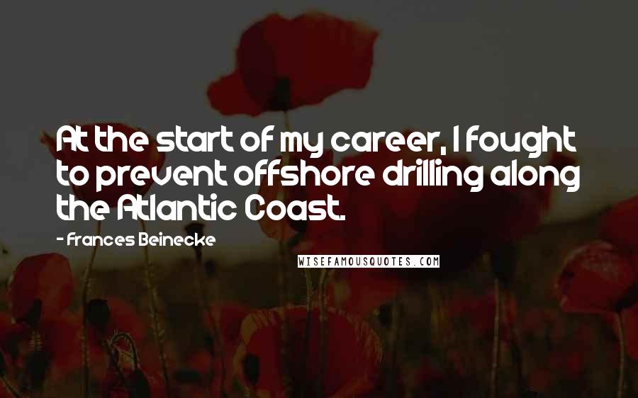 Frances Beinecke Quotes: At the start of my career, I fought to prevent offshore drilling along the Atlantic Coast.