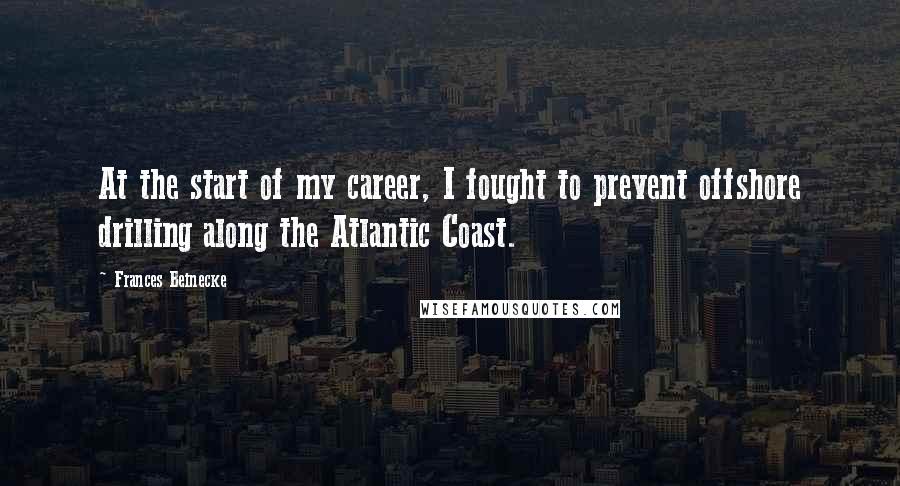 Frances Beinecke Quotes: At the start of my career, I fought to prevent offshore drilling along the Atlantic Coast.