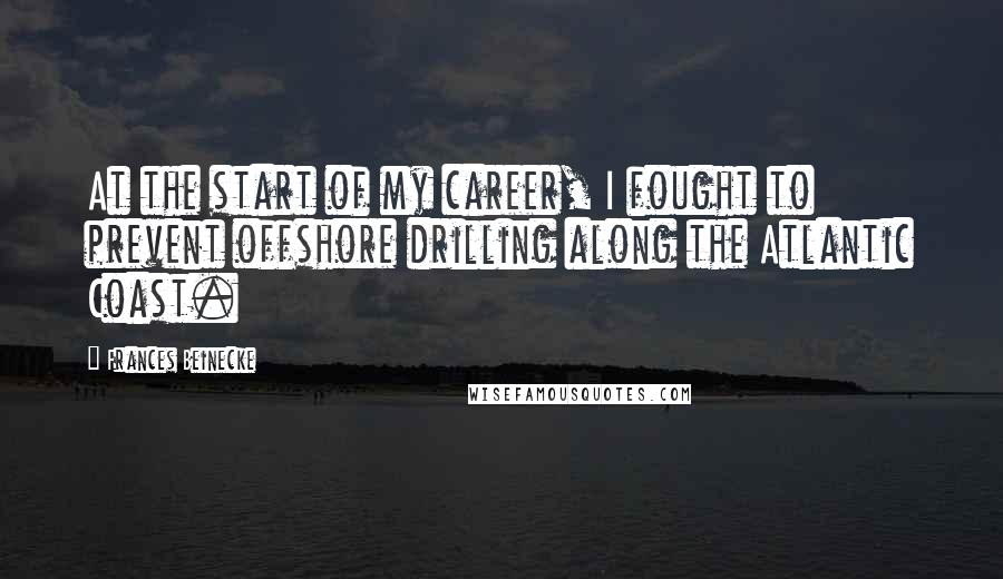 Frances Beinecke Quotes: At the start of my career, I fought to prevent offshore drilling along the Atlantic Coast.