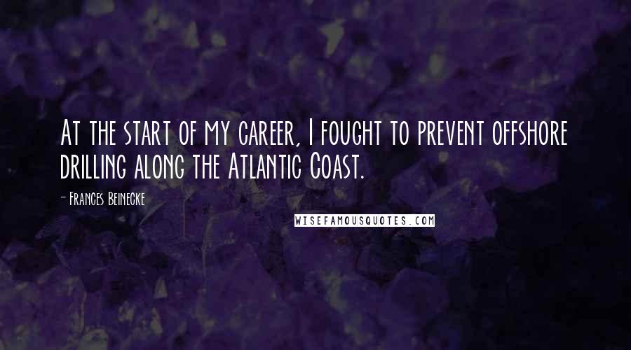 Frances Beinecke Quotes: At the start of my career, I fought to prevent offshore drilling along the Atlantic Coast.