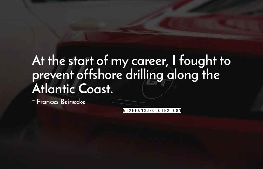 Frances Beinecke Quotes: At the start of my career, I fought to prevent offshore drilling along the Atlantic Coast.