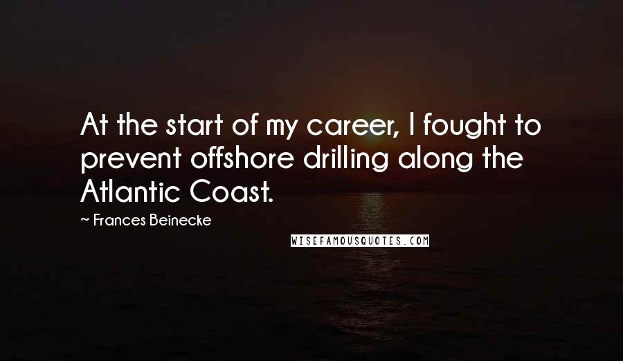 Frances Beinecke Quotes: At the start of my career, I fought to prevent offshore drilling along the Atlantic Coast.