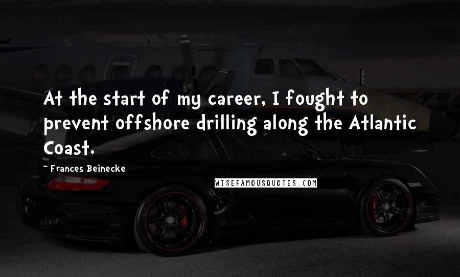 Frances Beinecke Quotes: At the start of my career, I fought to prevent offshore drilling along the Atlantic Coast.