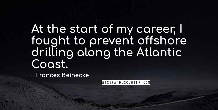 Frances Beinecke Quotes: At the start of my career, I fought to prevent offshore drilling along the Atlantic Coast.