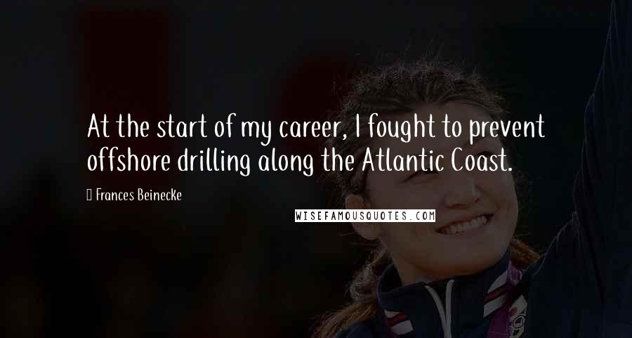 Frances Beinecke Quotes: At the start of my career, I fought to prevent offshore drilling along the Atlantic Coast.