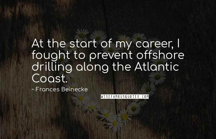 Frances Beinecke Quotes: At the start of my career, I fought to prevent offshore drilling along the Atlantic Coast.