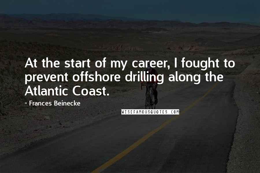 Frances Beinecke Quotes: At the start of my career, I fought to prevent offshore drilling along the Atlantic Coast.