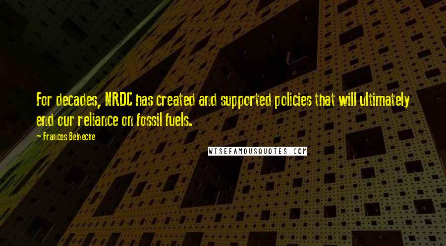 Frances Beinecke Quotes: For decades, NRDC has created and supported policies that will ultimately end our reliance on fossil fuels.