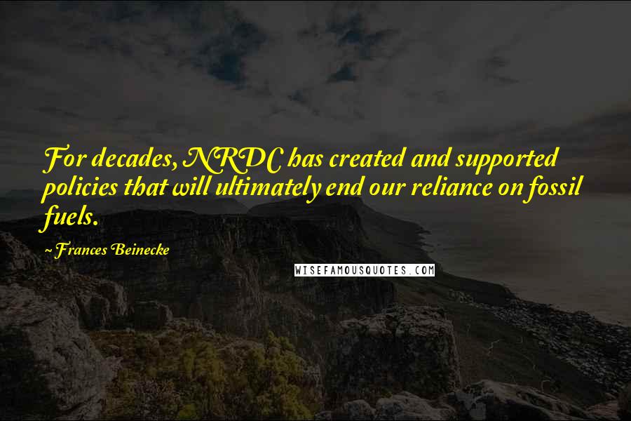 Frances Beinecke Quotes: For decades, NRDC has created and supported policies that will ultimately end our reliance on fossil fuels.