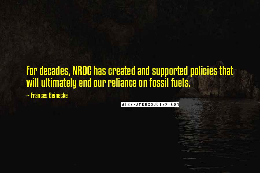 Frances Beinecke Quotes: For decades, NRDC has created and supported policies that will ultimately end our reliance on fossil fuels.