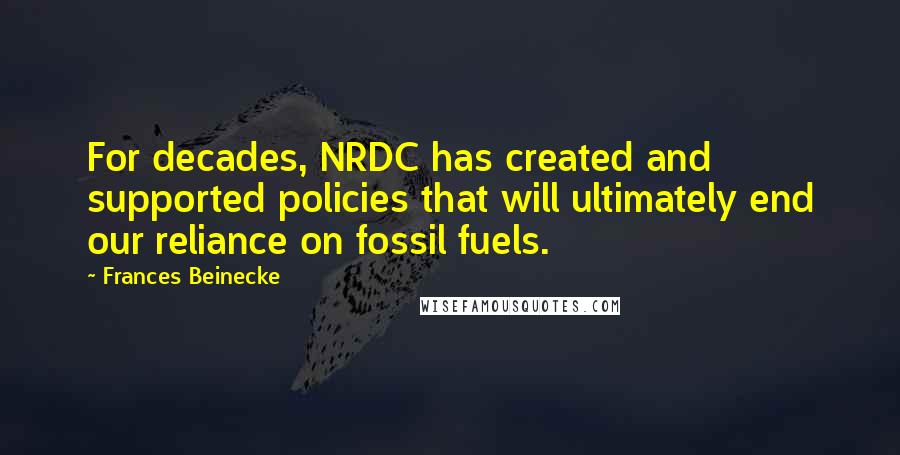 Frances Beinecke Quotes: For decades, NRDC has created and supported policies that will ultimately end our reliance on fossil fuels.