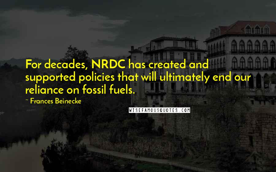 Frances Beinecke Quotes: For decades, NRDC has created and supported policies that will ultimately end our reliance on fossil fuels.