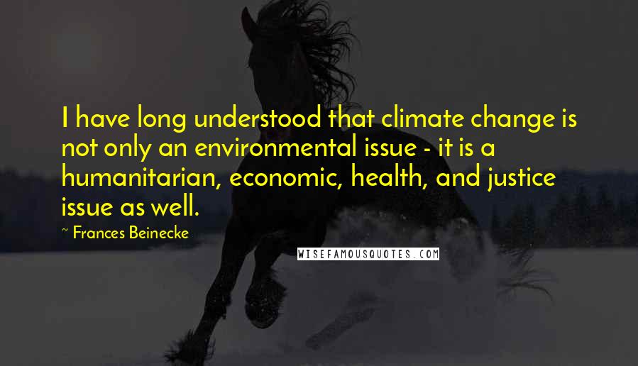 Frances Beinecke Quotes: I have long understood that climate change is not only an environmental issue - it is a humanitarian, economic, health, and justice issue as well.
